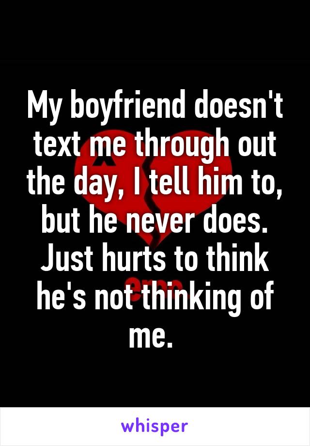 My boyfriend doesn't text me through out the day, I tell him to, but he never does. Just hurts to think he's not thinking of me. 