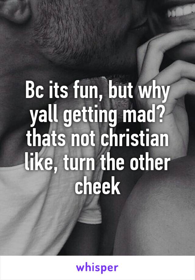 Bc its fun, but why yall getting mad? thats not christian like, turn the other cheek