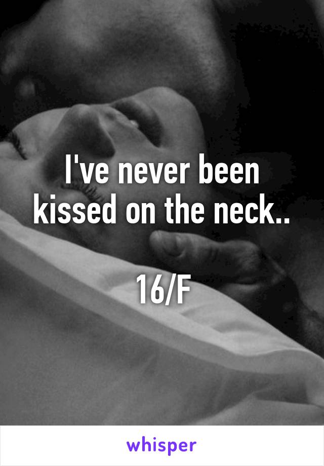 I've never been kissed on the neck..

16/F