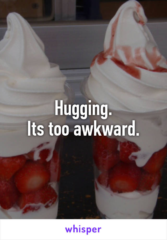 Hugging.
Its too awkward.