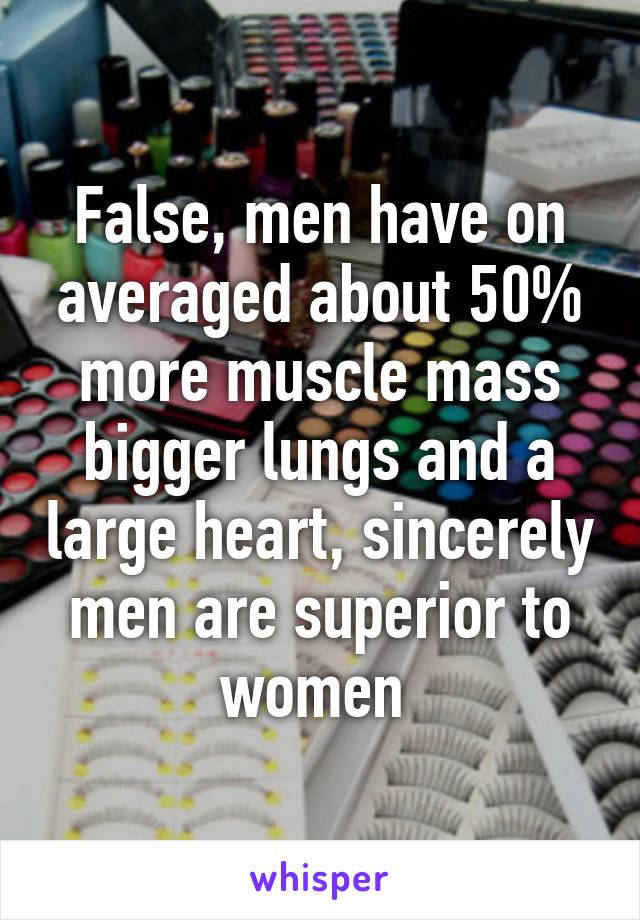 False, men have on averaged about 50% more muscle mass bigger lungs and a large heart, sincerely men are superior to women 