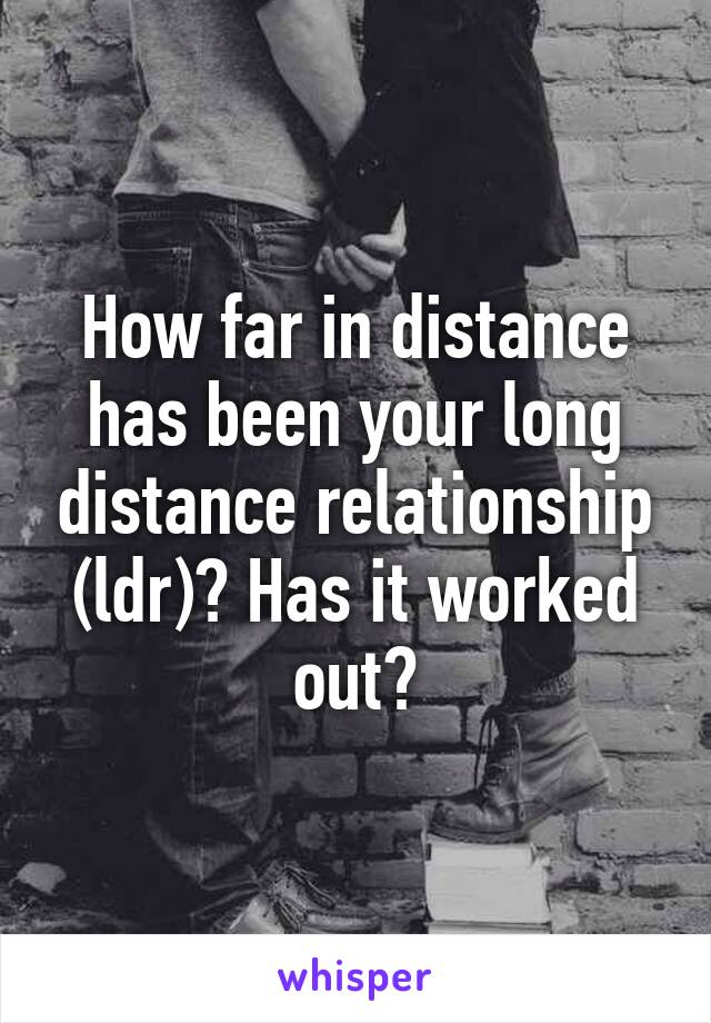 How far in distance has been your long distance relationship (ldr)? Has it worked out?