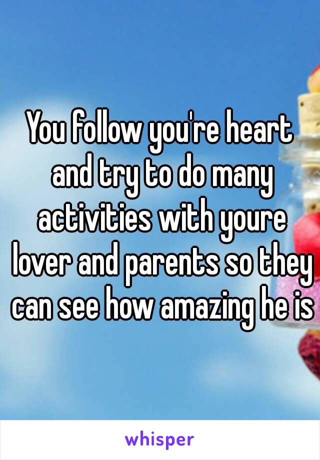 You follow you're heart and try to do many activities with youre lover and parents so they can see how amazing he is