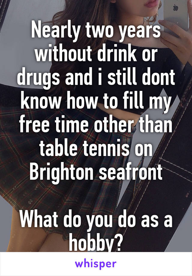 Nearly two years without drink or drugs and i still dont know how to fill my free time other than table tennis on Brighton seafront

What do you do as a hobby?