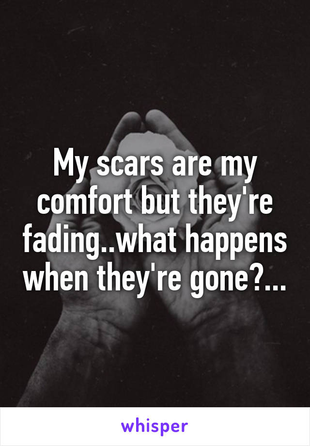 My scars are my comfort but they're fading..what happens when they're gone?...