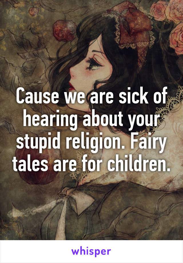 Cause we are sick of hearing about your stupid religion. Fairy tales are for children.