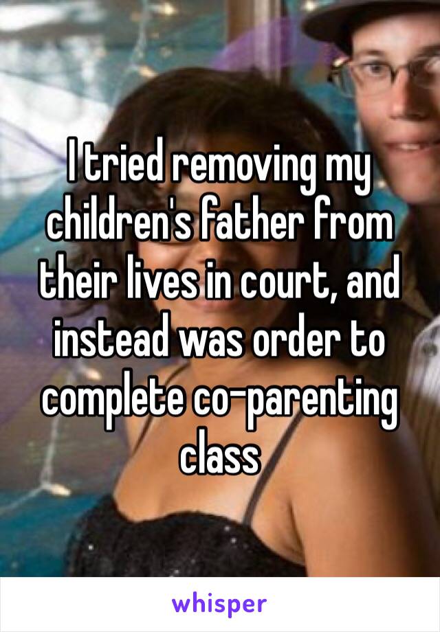 I tried removing my children's father from their lives in court, and instead was order to complete co-parenting class