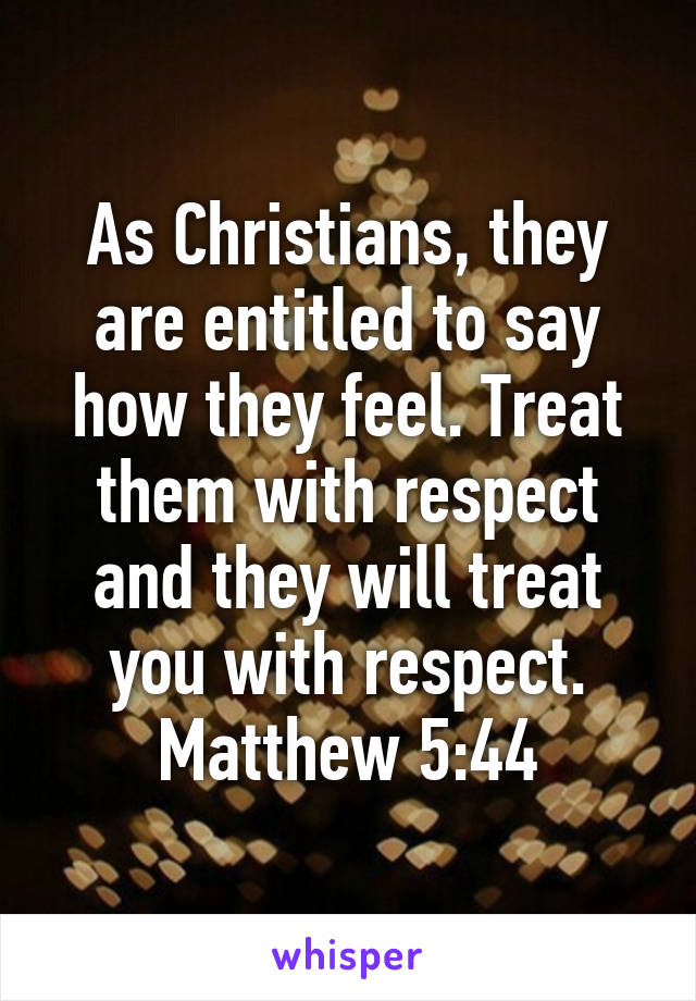 As Christians, they are entitled to say how they feel. Treat them with respect and they will treat you with respect. Matthew 5:44