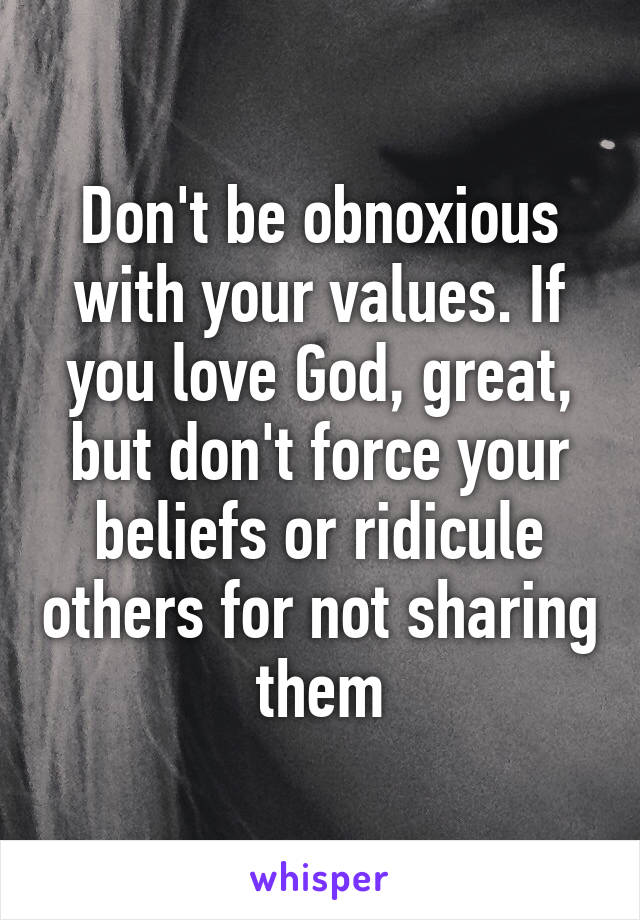 Don't be obnoxious with your values. If you love God, great, but don't force your beliefs or ridicule others for not sharing them