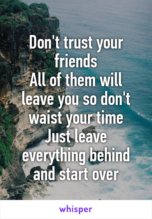 Don't trust your friends
All of them will leave you so don't waist your time
Just leave everything behind and start over