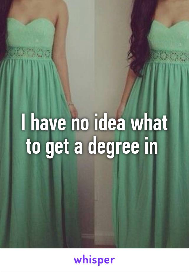 I have no idea what to get a degree in 