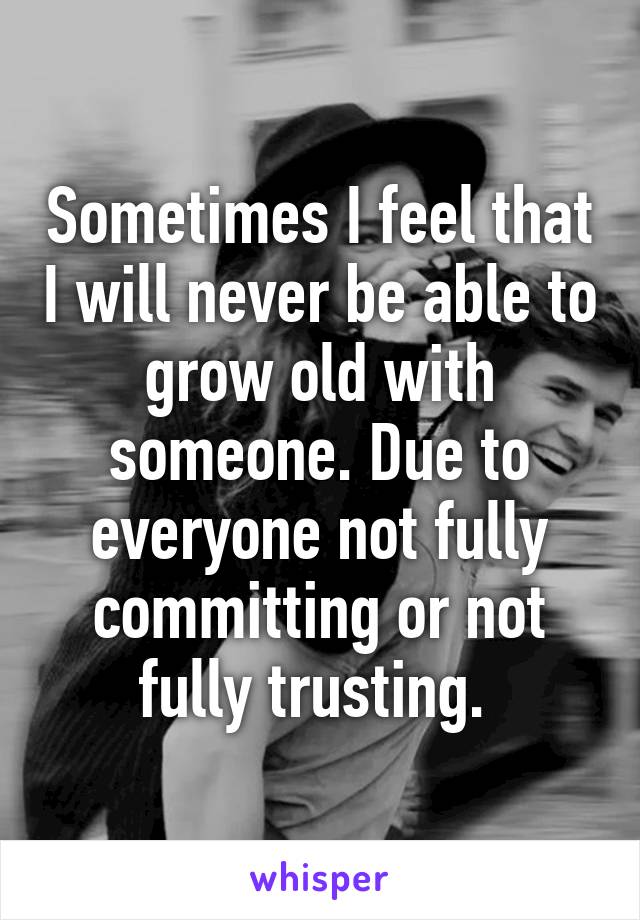 Sometimes I feel that I will never be able to grow old with someone. Due to everyone not fully committing or not fully trusting. 