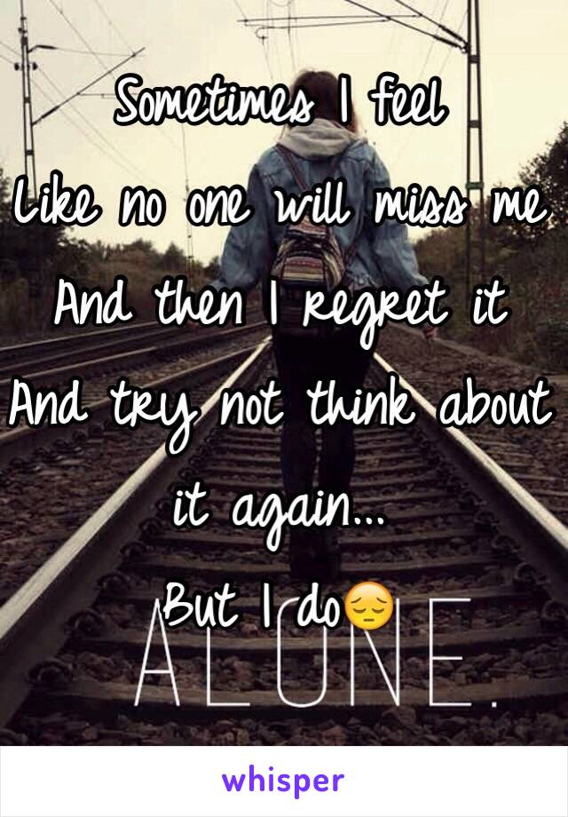 Sometimes I feel 
Like no one will miss me
And then I regret it 
And try not think about it again...
But I do😔