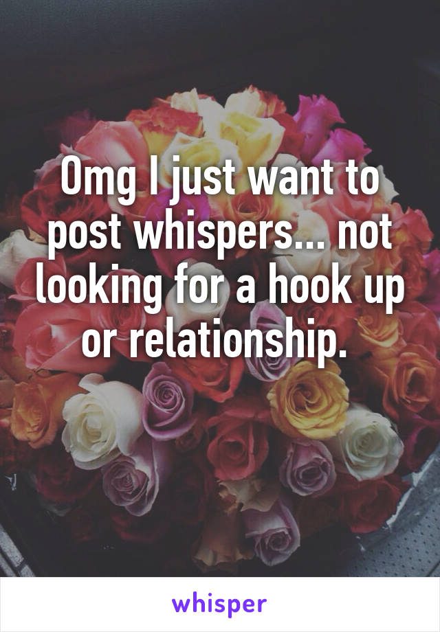 Omg I just want to post whispers... not looking for a hook up or relationship. 

