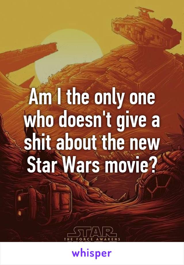 Am I the only one who doesn't give a shit about the new Star Wars movie?