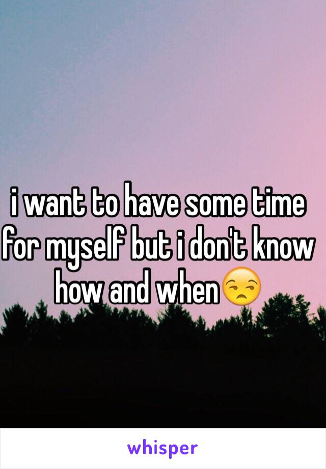 i want to have some time for myself but i don't know how and when😒