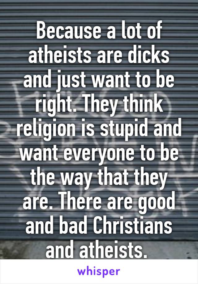 Because a lot of atheists are dicks and just want to be right. They think religion is stupid and want everyone to be the way that they are. There are good and bad Christians and atheists. 