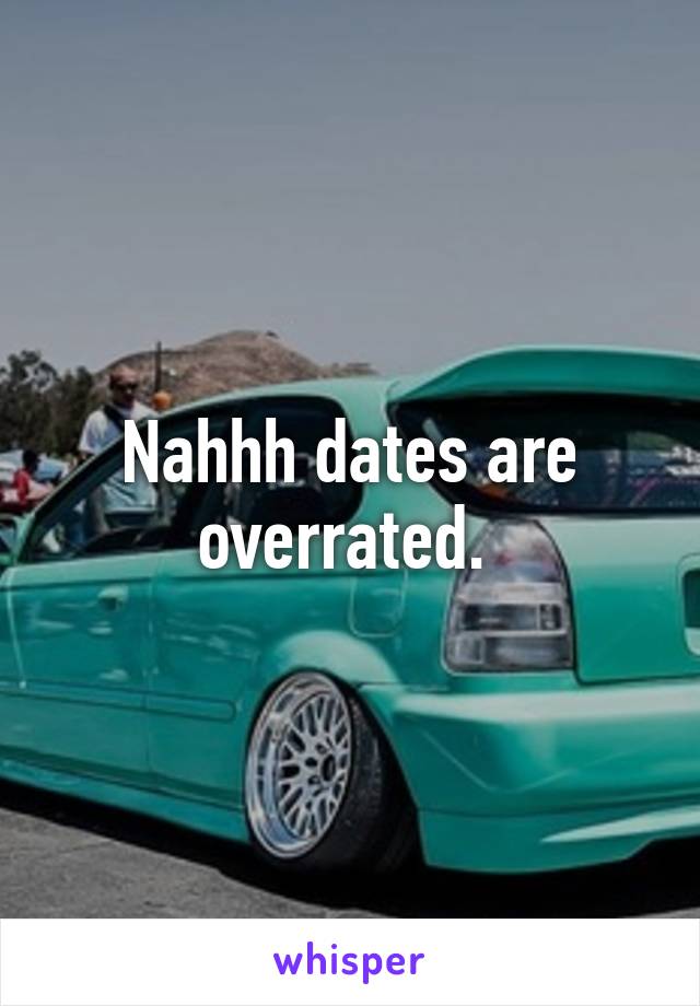 Nahhh dates are overrated. 