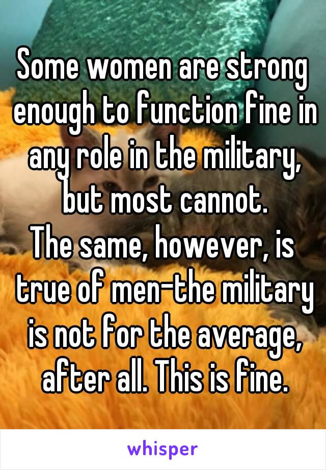 Some women are strong enough to function fine in any role in the military, but most cannot.
The same, however, is true of men-the military is not for the average, after all. This is fine.