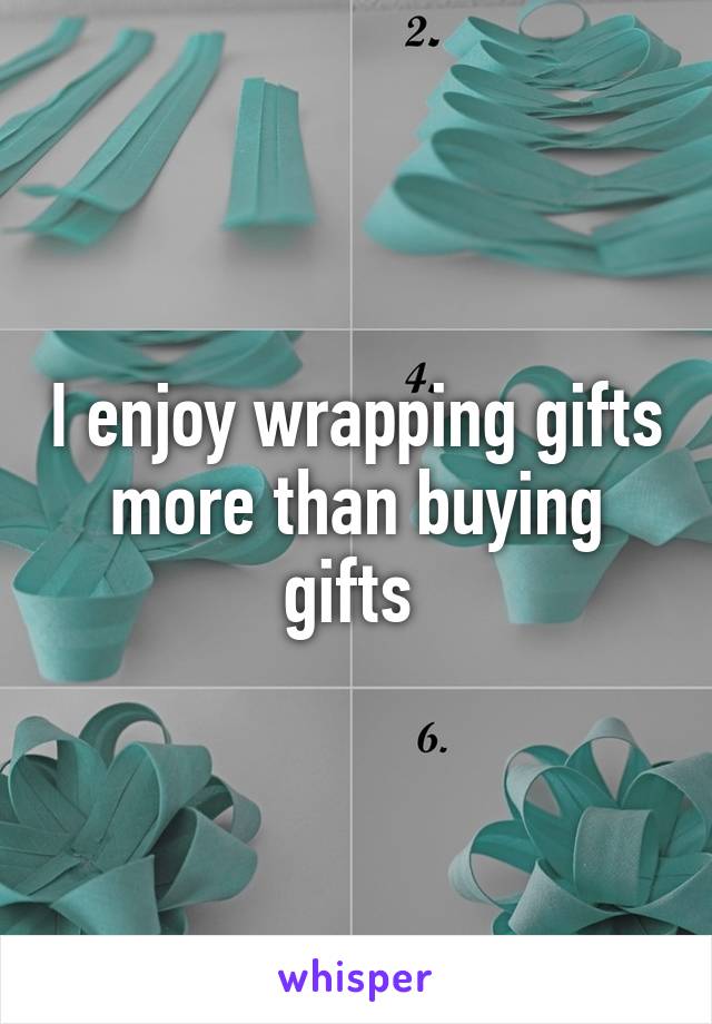 I enjoy wrapping gifts more than buying gifts 