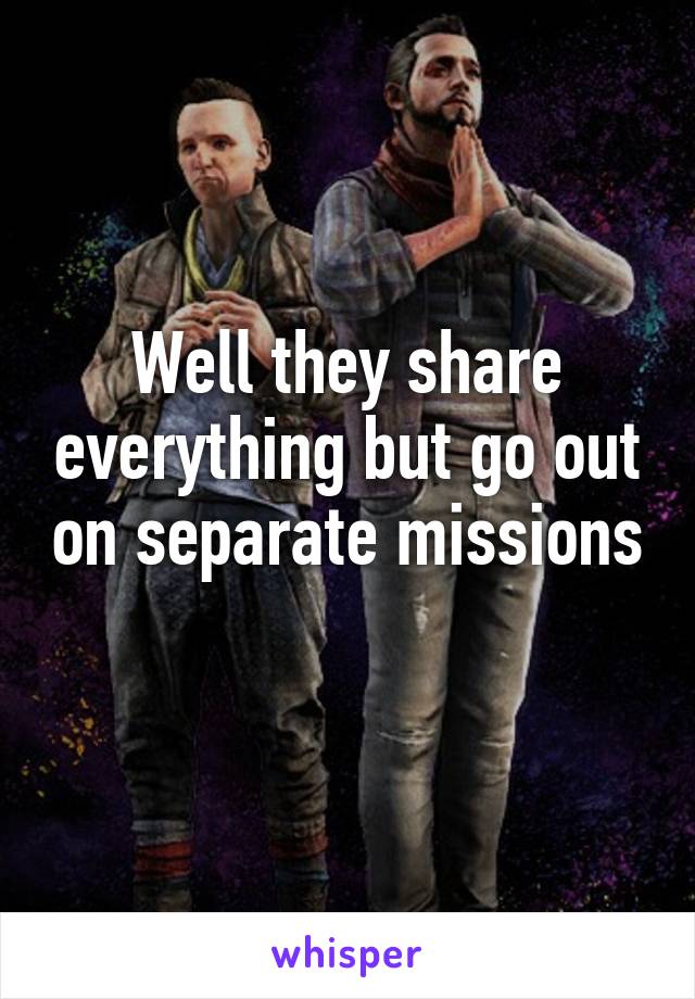 Well they share everything but go out on separate missions 