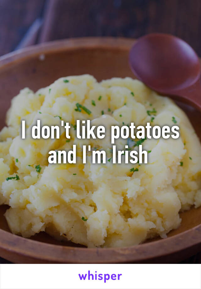 I don't like potatoes and I'm Irish 