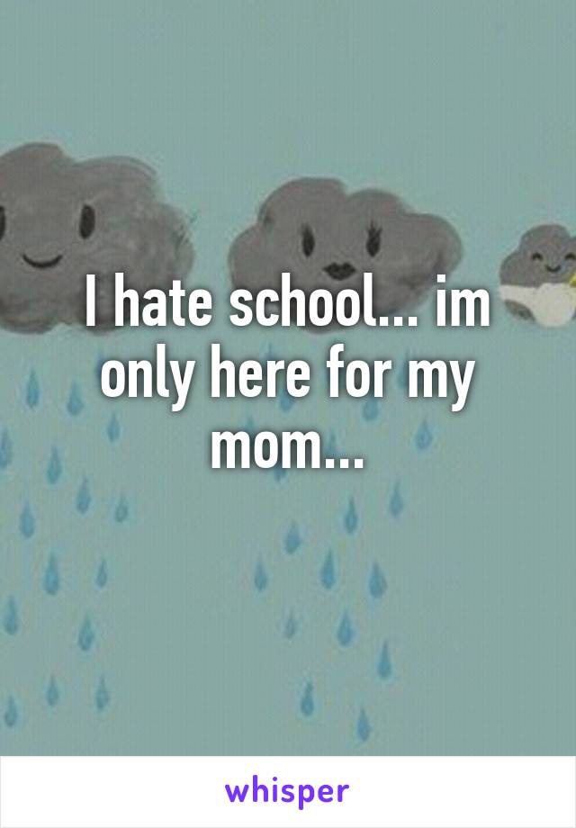 I hate school... im only here for my mom...
