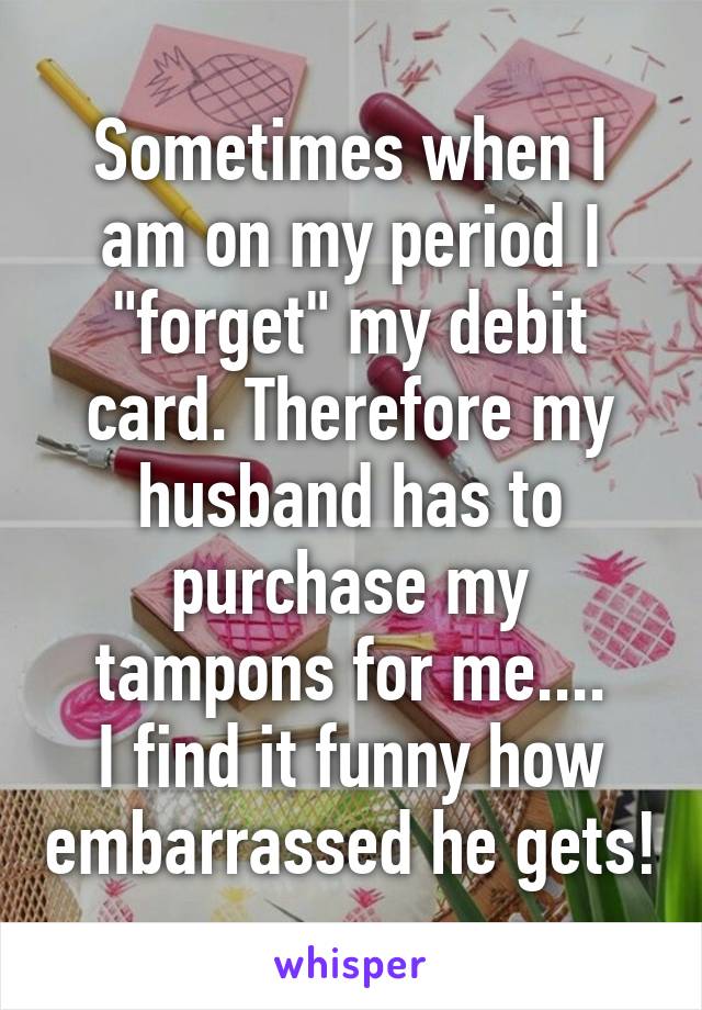 Sometimes when I am on my period I "forget" my debit card. Therefore my husband has to purchase my tampons for me....
I find it funny how embarrassed he gets!