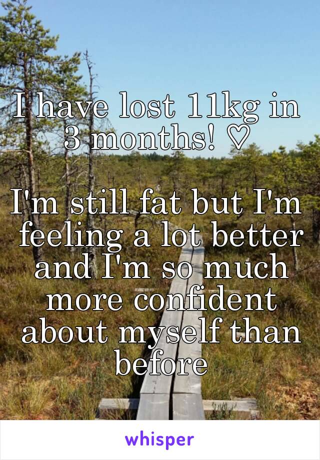 I have lost 11kg in 3 months! ♡ 

I'm still fat but I'm feeling a lot better and I'm so much more confident about myself than before