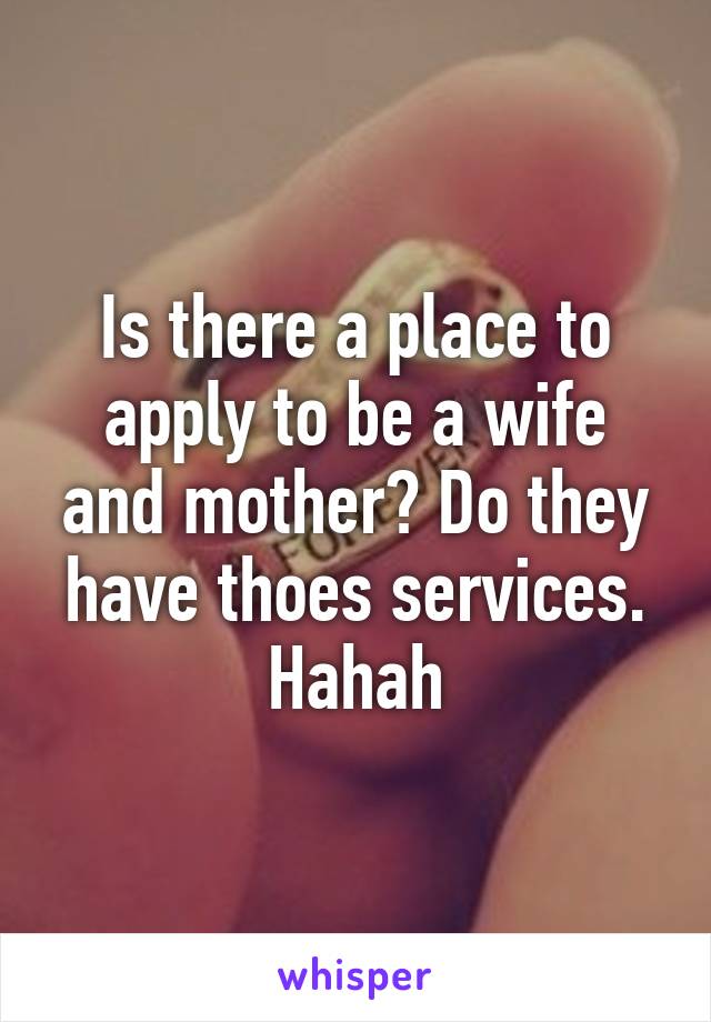 Is there a place to apply to be a wife and mother? Do they have thoes services. Hahah