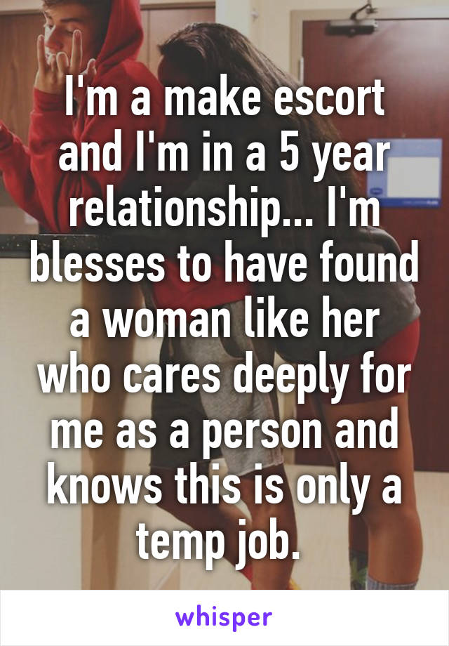 I'm a make escort and I'm in a 5 year relationship... I'm blesses to have found a woman like her who cares deeply for me as a person and knows this is only a temp job. 