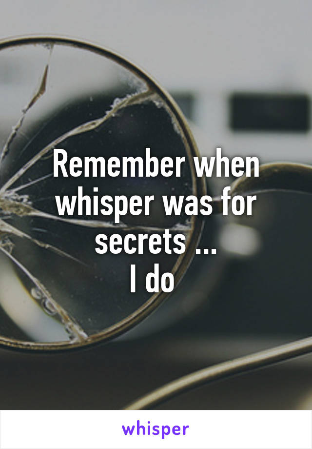 Remember when whisper was for secrets ...
I do 