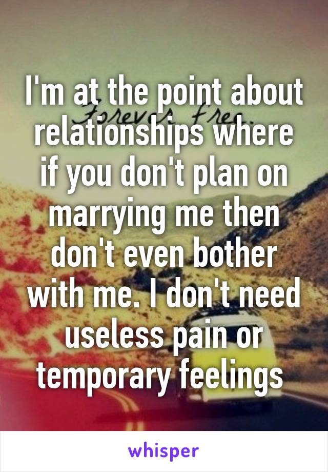 I'm at the point about relationships where if you don't plan on marrying me then don't even bother with me. I don't need useless pain or temporary feelings 