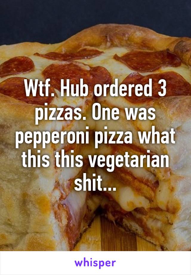 Wtf. Hub ordered 3 pizzas. One was pepperoni pizza what this this vegetarian shit...