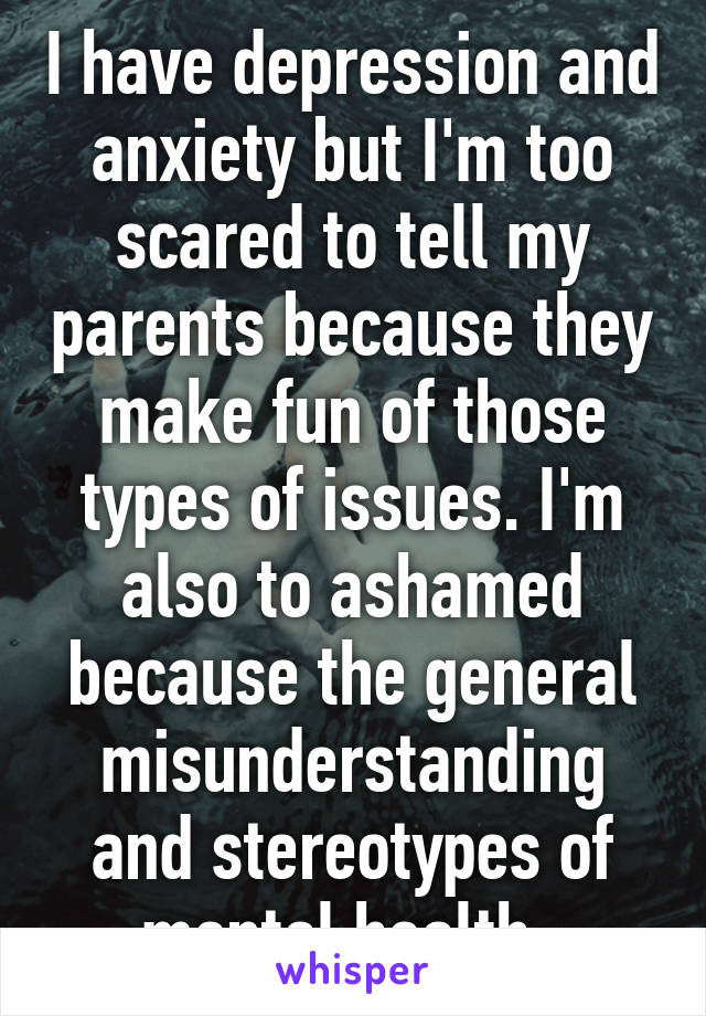 I have depression and anxiety but I'm too scared to tell my parents because they make fun of those types of issues. I'm also to ashamed because the general misunderstanding and stereotypes of mental health. 