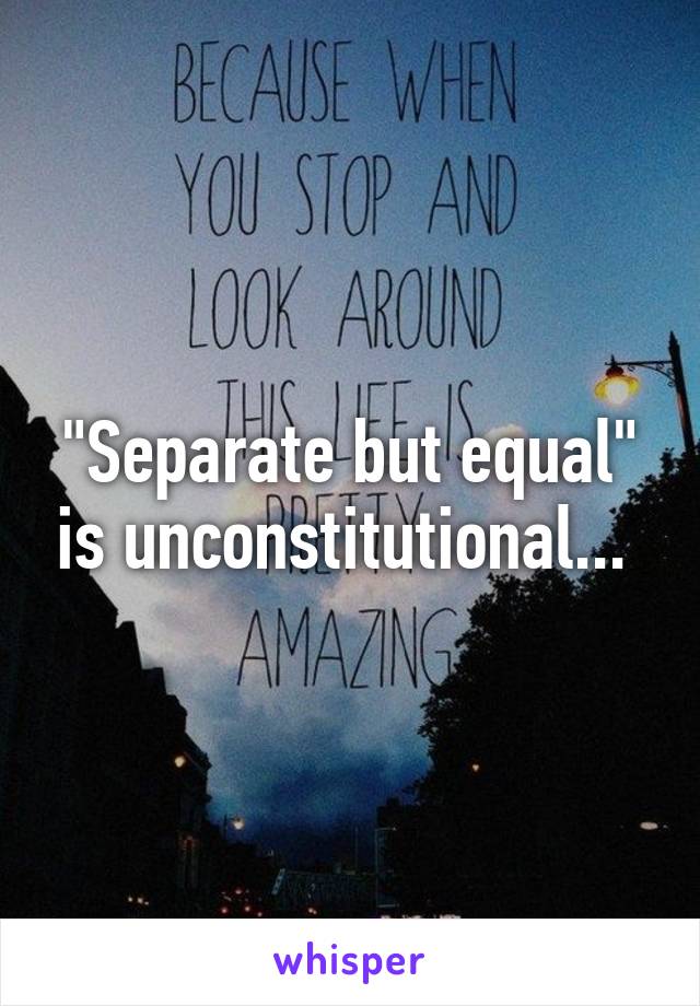 "Separate but equal" is unconstitutional... 