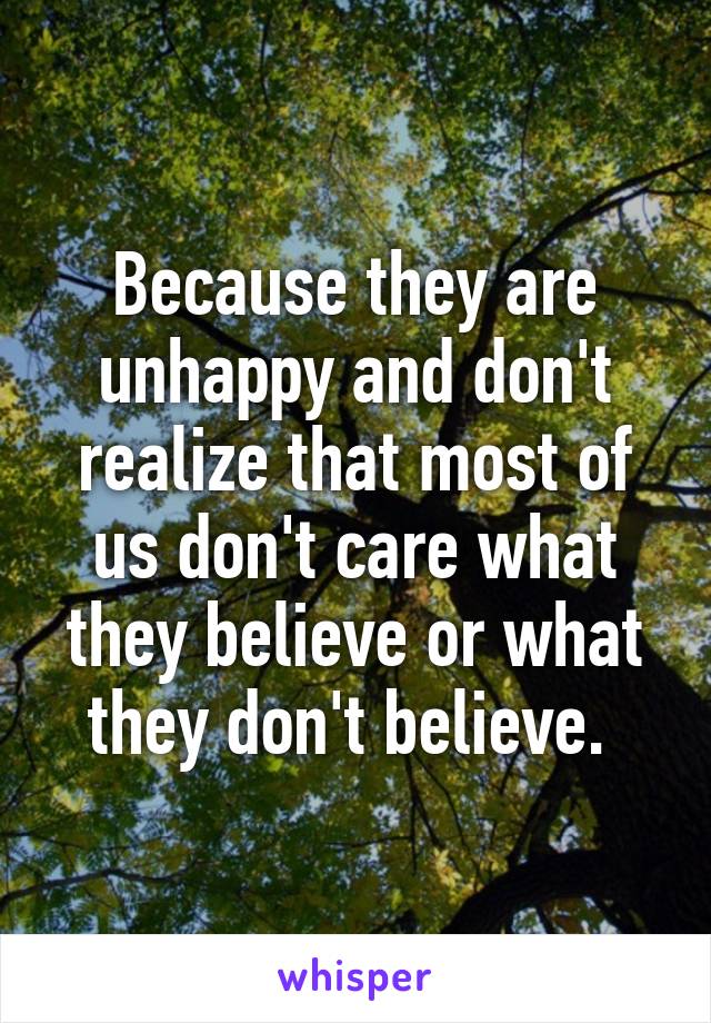 Because they are unhappy and don't realize that most of us don't care what they believe or what they don't believe. 