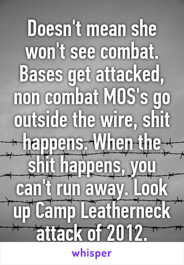 Doesn't mean she won't see combat. Bases get attacked, non combat MOS's go outside the wire, shit happens. When the shit happens, you can't run away. Look up Camp Leatherneck attack of 2012.