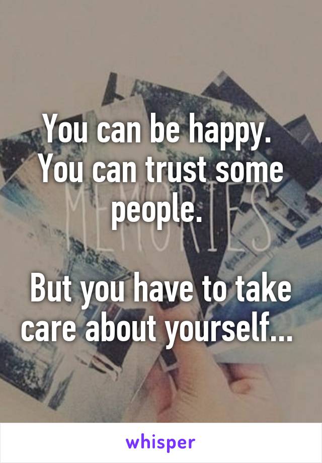 You can be happy. 
You can trust some people. 

But you have to take care about yourself... 