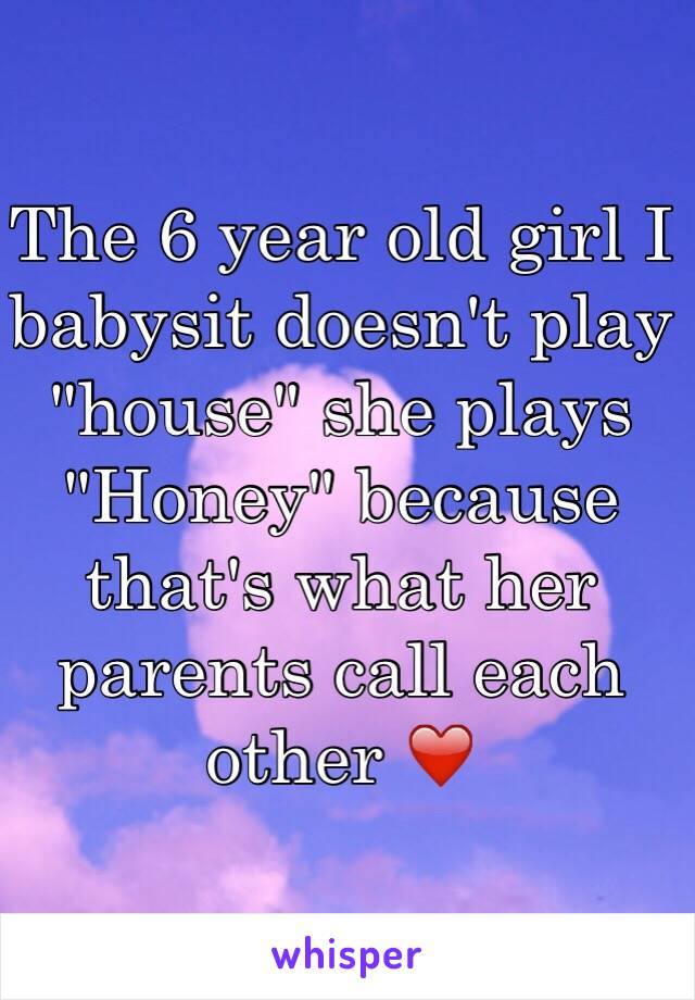 The 6 year old girl I babysit doesn't play "house" she plays "Honey" because that's what her parents call each other ❤️