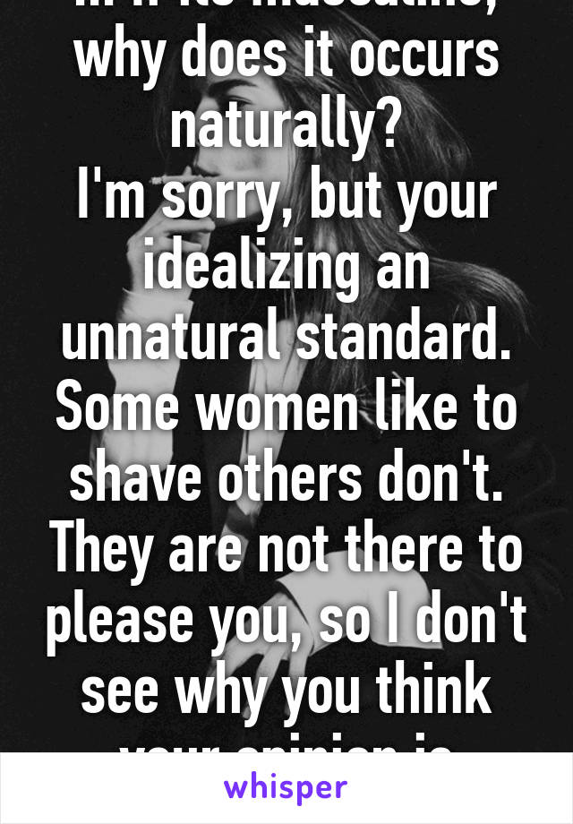 ... If its masculine, why does it occurs naturally?
I'm sorry, but your idealizing an unnatural standard. Some women like to shave others don't. They are not there to please you, so I don't see why you think your opinion is relevant.  