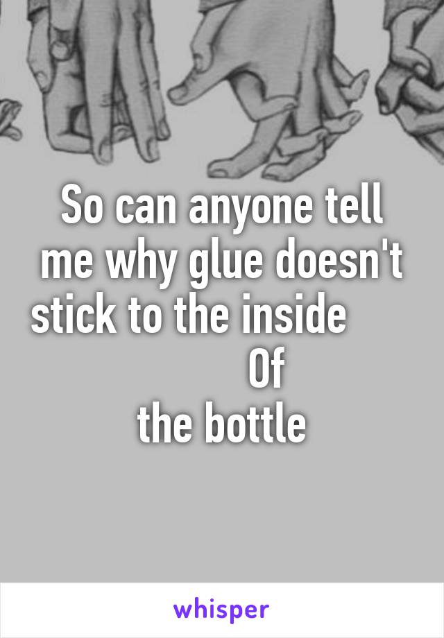 So can anyone tell me why glue doesn't stick to the inside                Of 
the bottle