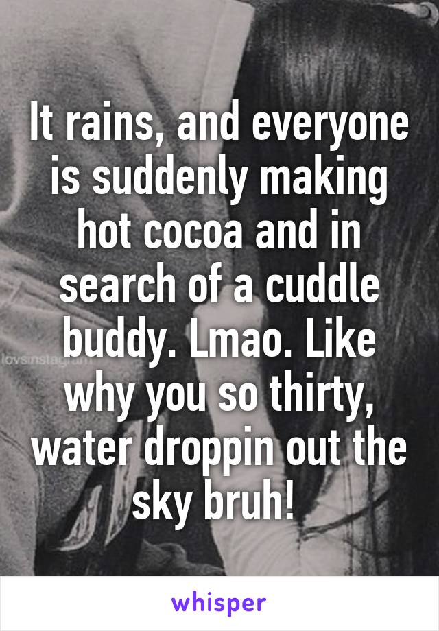 It rains, and everyone is suddenly making hot cocoa and in search of a cuddle buddy. Lmao. Like why you so thirty, water droppin out the sky bruh! 