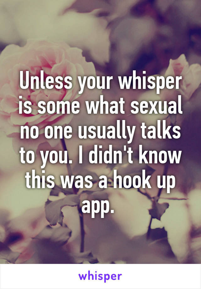 Unless your whisper is some what sexual no one usually talks to you. I didn't know this was a hook up app. 