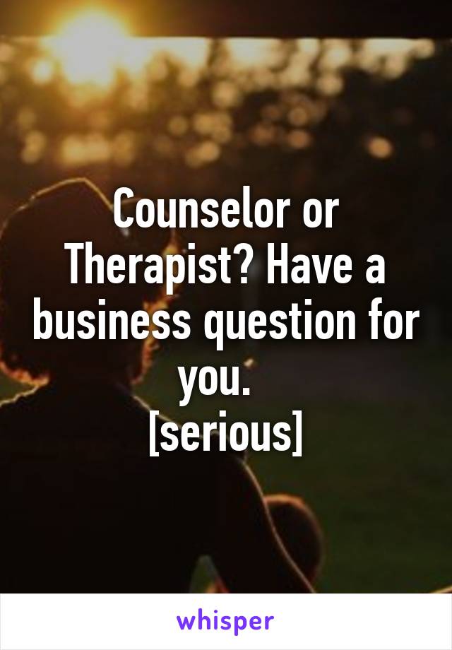 Counselor or Therapist? Have a business question for you.  
[serious]