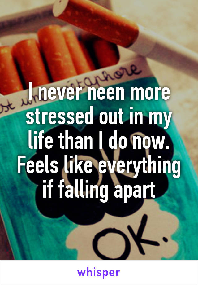 I never neen more stressed out in my life than I do now. Feels like everything if falling apart