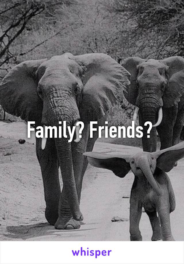 Family? Friends? 