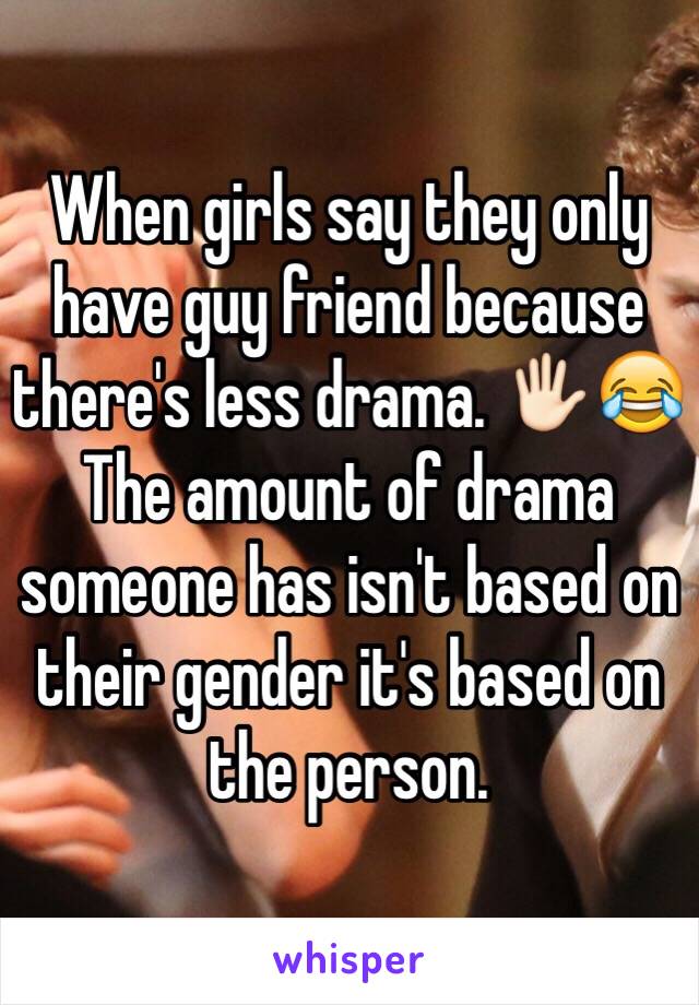 When girls say they only have guy friend because there's less drama. 🖐🏻😂 
The amount of drama someone has isn't based on their gender it's based on the person.