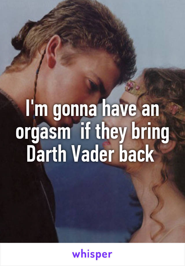 I'm gonna have an orgasm  if they bring Darth Vader back 