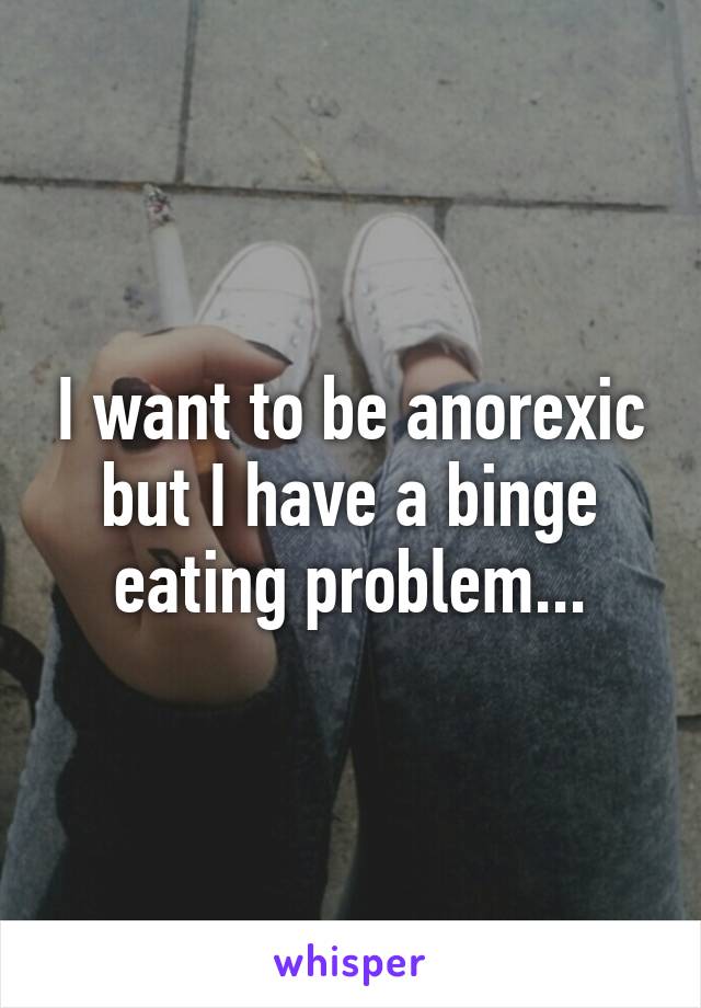 I want to be anorexic but I have a binge eating problem...